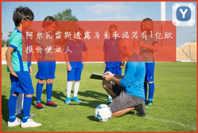 阿尔瓦雷斯透露马竞承诺若有1亿欧报价便放人