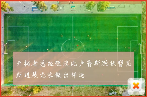 开拓者总经理谈比卢普斯现状暂无新进展无法做出评论