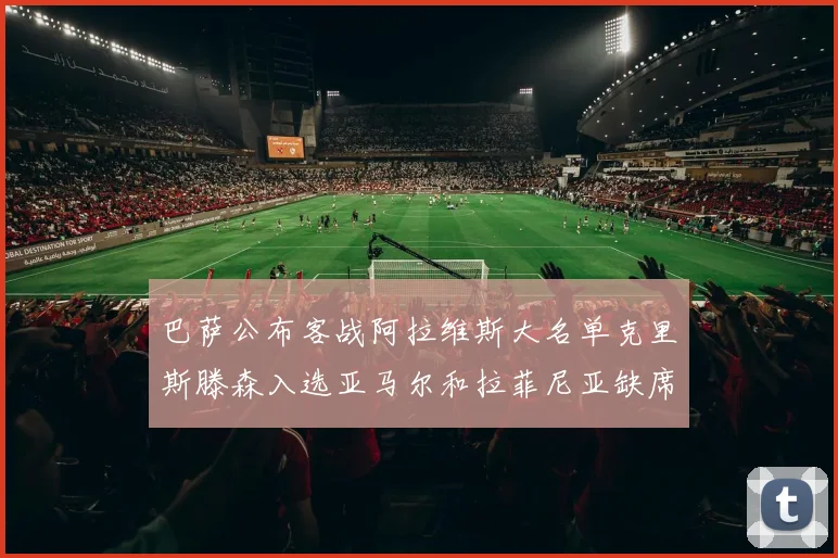 巴萨公布客战阿拉维斯大名单克里斯滕森入选亚马尔和拉菲尼亚缺席