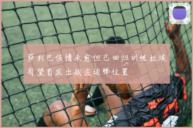 萨利巴伤情未愈但已回归训练杜埃有望首发出战左边锋位置