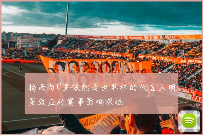 梅西与C罗依然是世界杯的代言人明星效应对赛事影响深远