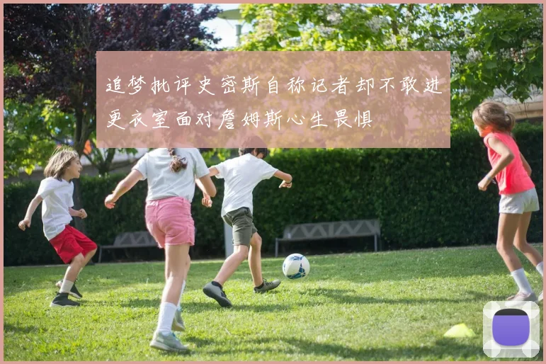 追梦批评史密斯自称记者却不敢进更衣室面对詹姆斯心生畏惧