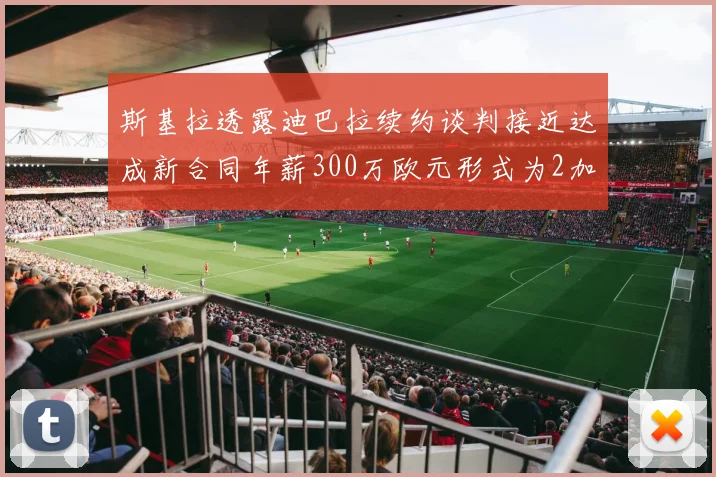 斯基拉透露迪巴拉续约谈判接近达成新合同年薪300万欧元形式为2加1