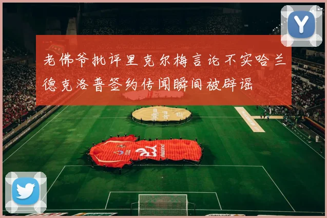 老佛爷批评里克尔梅言论不实哈兰德克洛普签约传闻瞬间被辟谣