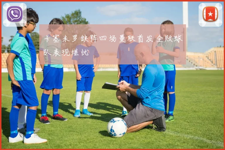 卡塞米罗缺阵四场曼联首发全败球队表现堪忧