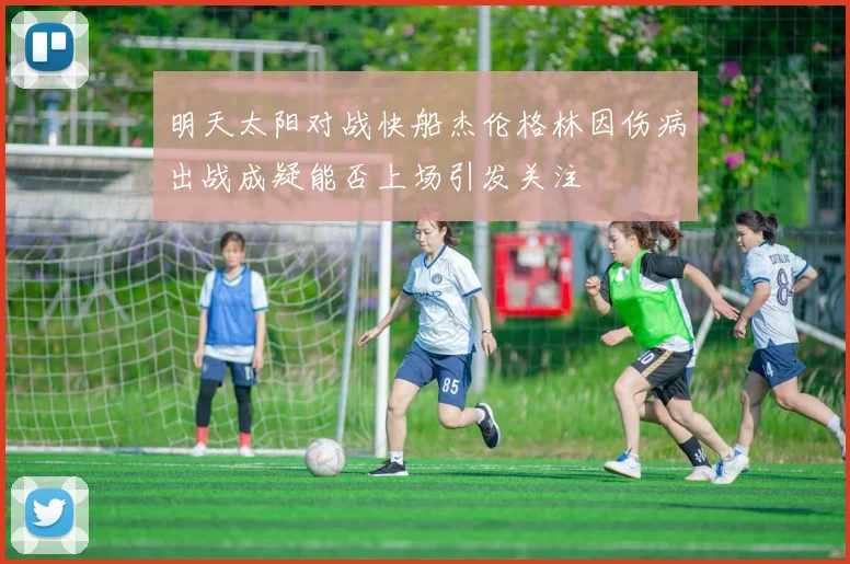 明天太阳对战快船杰伦格林因伤病出战成疑能否上场引发关注
