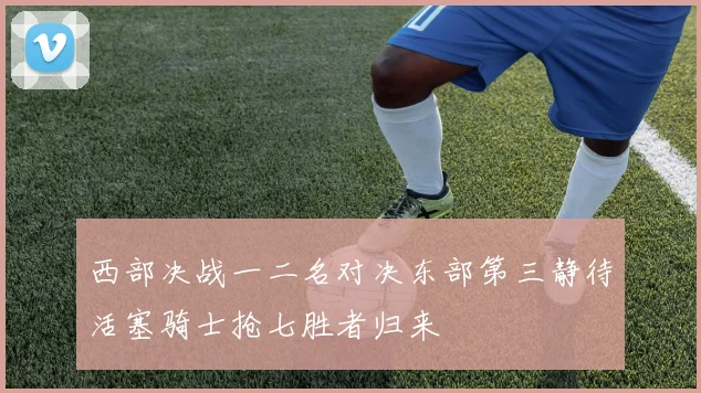 西部决战一二名对决东部第三静待活塞骑士抢七胜者归来
