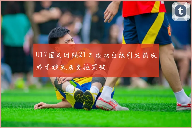 U17国足时隔21年成功出线引发热议终于迎来历史性突破