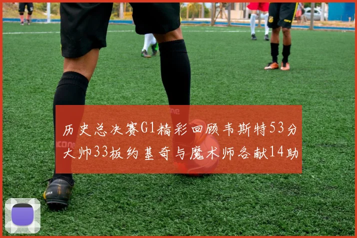 历史总决赛G1精彩回顾韦斯特53分大帅33板约基奇与魔术师各献14助攻