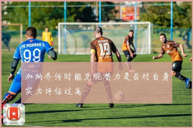 加纳乔何时能兑现潜力是否对自身实力评估过高