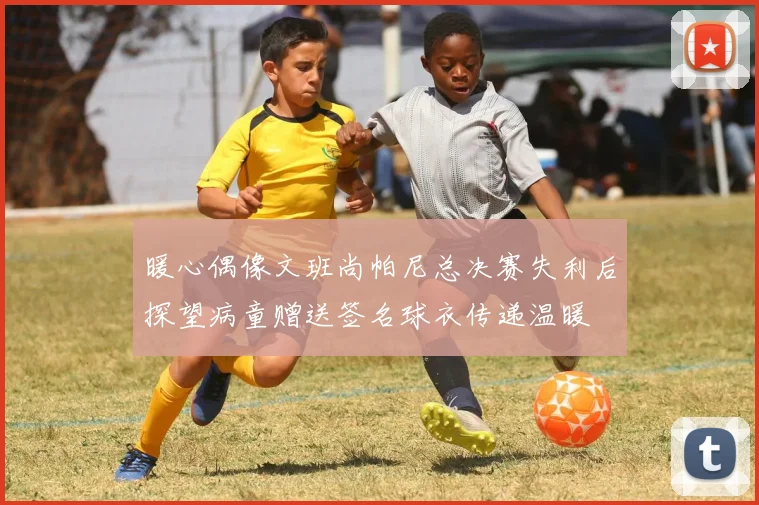 暖心偶像文班尚帕尼总决赛失利后探望病童赠送签名球衣传递温暖