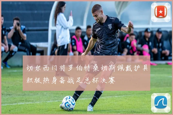 切尔西门将罗伯特桑切斯佩戴护具积极热身备战足总杯决赛