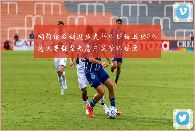 湖骑能否创造历史34队逆转成功5队总决赛翻盘老詹三度带队逆袭