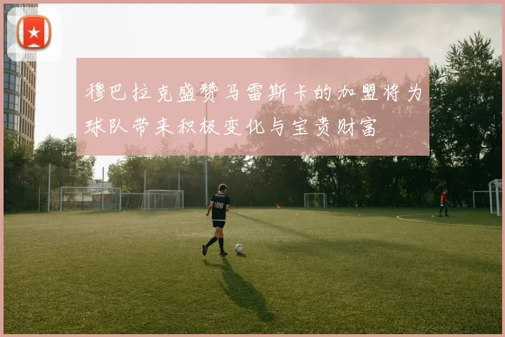 穆巴拉克盛赞马雷斯卡的加盟将为球队带来积极变化与宝贵财富