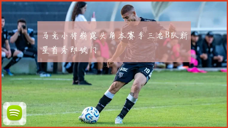 马竞小将崭露头角本赛季三名B队新星首秀即破门