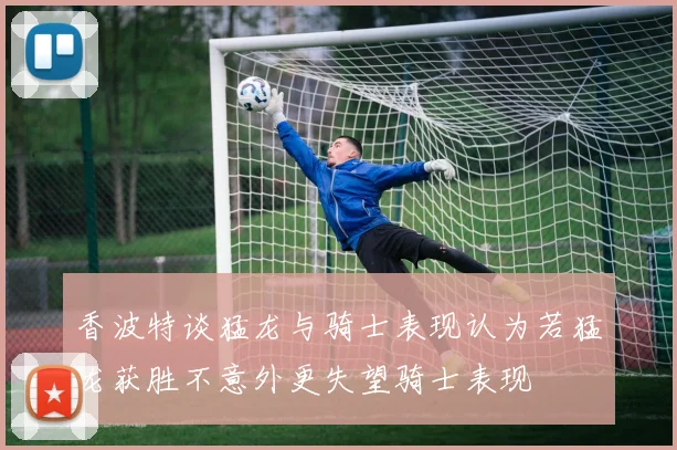 香波特谈猛龙与骑士表现认为若猛龙获胜不意外更失望骑士表现