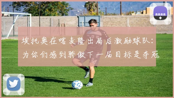 埃托奥在喀麦隆出局后激励球队：为你们感到骄傲下一届目标是夺冠