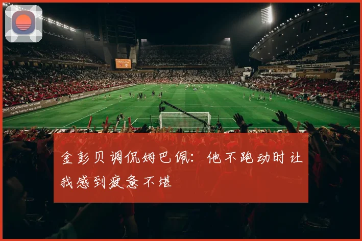 金彭贝调侃姆巴佩：他不跑动时让我感到疲惫不堪