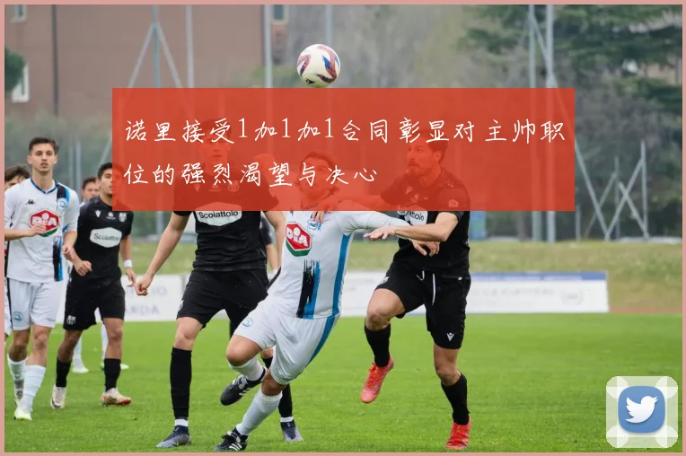 诺里接受1加1加1合同彰显对主帅职位的强烈渴望与决心