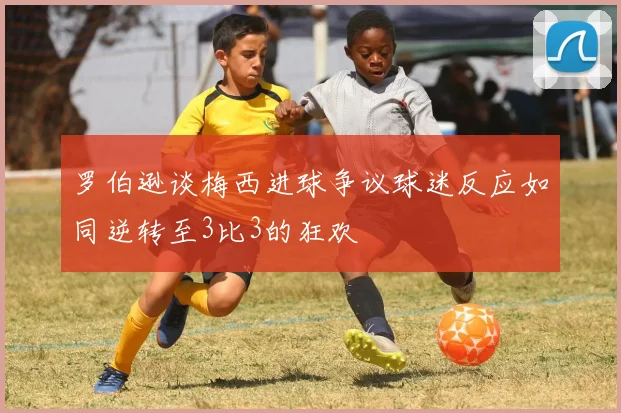 罗伯逊谈梅西进球争议球迷反应如同逆转至3比3的狂欢