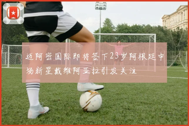 迈阿密国际即将签下23岁阿根廷中场新星戴维阿亚拉引发关注