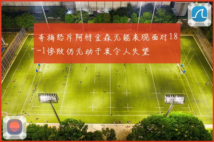 夸梅怒斥阿特金森无能表现面对18-1惨败仍无动于衷令人失望