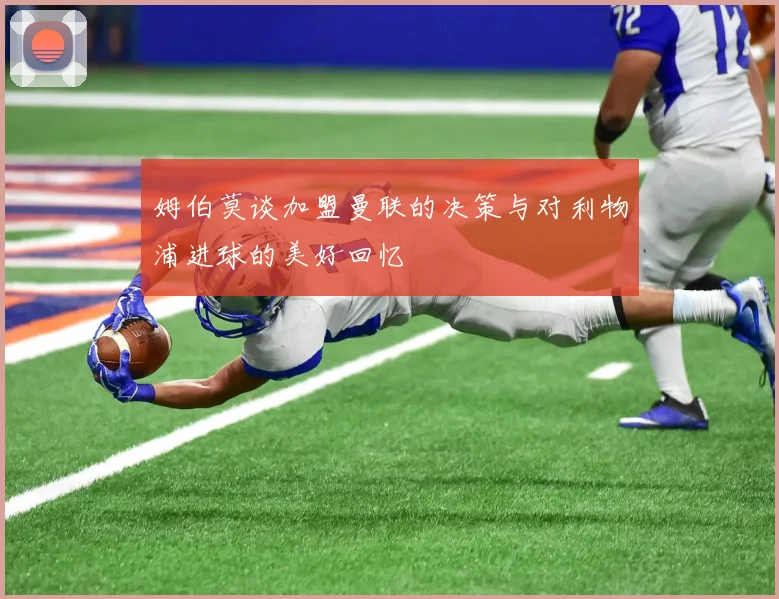姆伯莫谈加盟曼联的决策与对利物浦进球的美好回忆