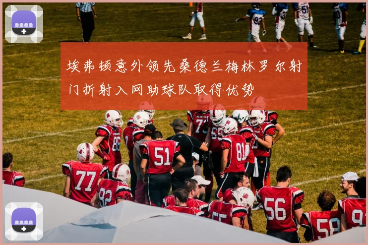 埃弗顿意外领先桑德兰梅林罗尔射门折射入网助球队取得优势