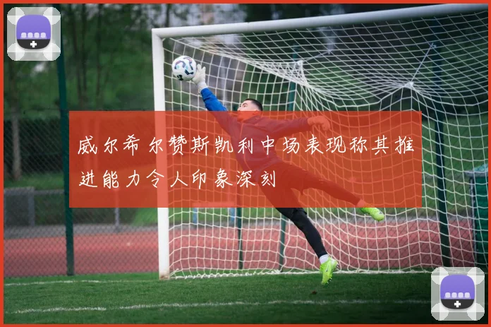 威尔希尔赞斯凯利中场表现称其推进能力令人印象深刻