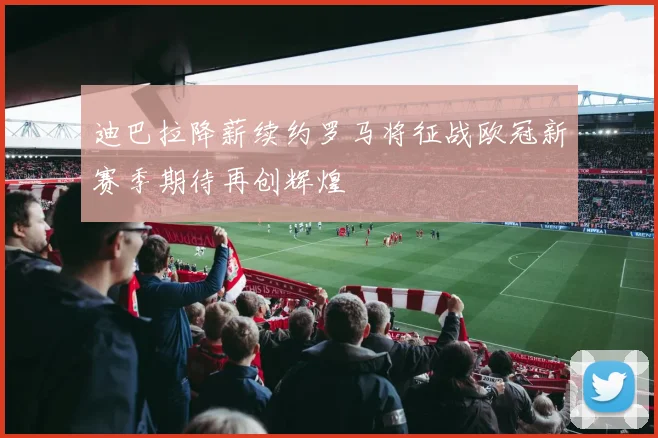 迪巴拉降薪续约罗马将征战欧冠新赛季期待再创辉煌