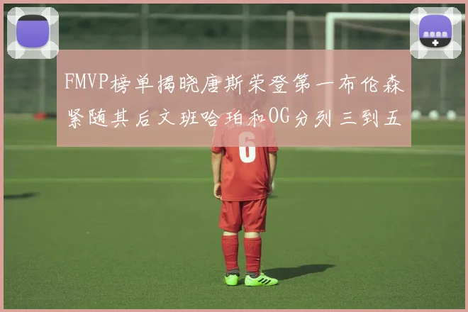 FMVP榜单揭晓唐斯荣登第一布伦森紧随其后文班哈珀和OG分列三到五位