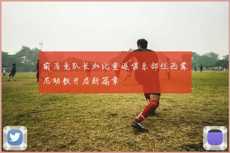 前马竞队长加比重返俱乐部任西蒙尼助教开启新篇章